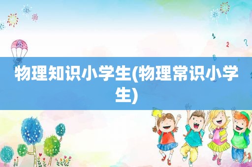 物理知识小学生(物理常识小学生)
