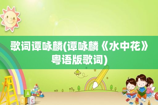 歌词谭咏麟(谭咏麟《水中花》粤语版歌词)