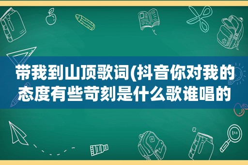 带我到山顶歌词(抖音你对我的态度有些苛刻是什么歌谁唱的完整歌词)