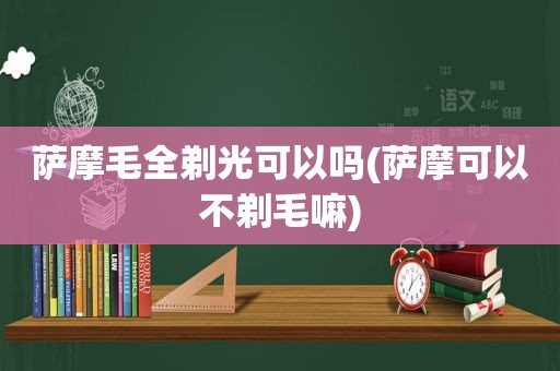 萨摩毛全剃光可以吗(萨摩可以不剃毛嘛)
