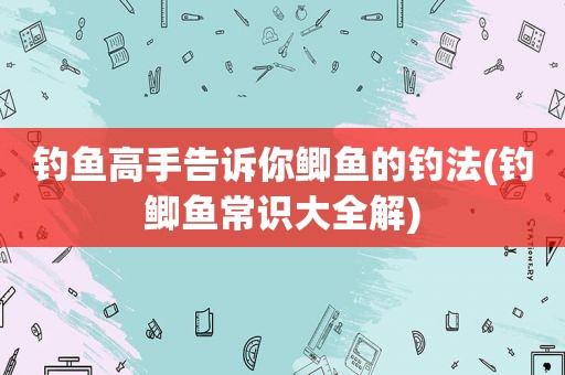 钓鱼高手告诉你鲫鱼的钓法(钓鲫鱼常识大全解)