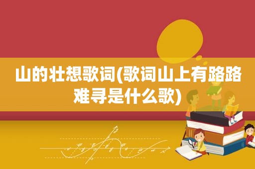 山的壮想歌词(歌词山上有路路难寻是什么歌)