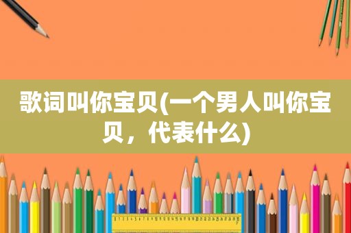 歌词叫你宝贝(一个男人叫你宝贝，代表什么)