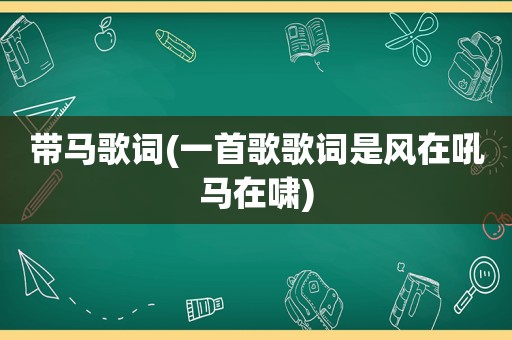 带马歌词(一首歌歌词是风在吼马在啸)