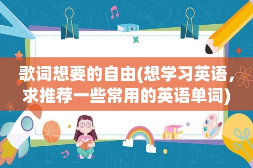 歌词想要的自由(想学习英语，求推荐一些常用的英语单词)