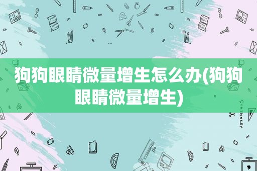 狗狗眼睛微量增生怎么办(狗狗眼睛微量增生)