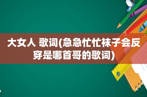 大女人 歌词(急急忙忙袜子会反穿是哪首哥的歌词)