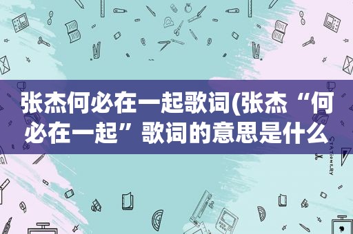 张杰何必在一起歌词(张杰“何必在一起”歌词的意思是什么)