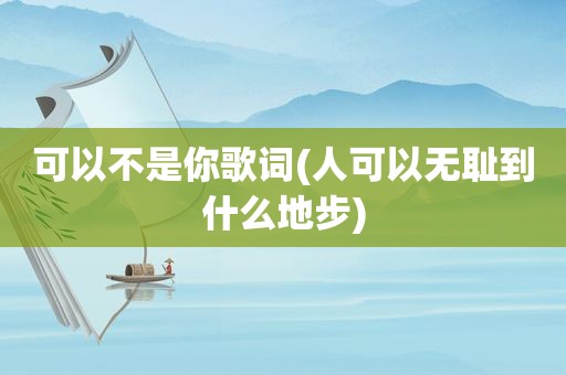 可以不是你歌词(人可以 *** 到什么地步)