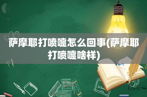 萨摩耶打喷嚏怎么回事(萨摩耶打喷嚏啥样)