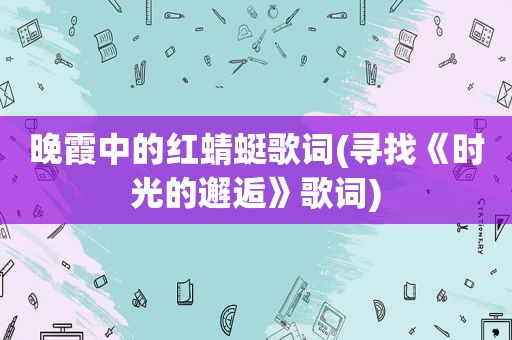 晚霞中的红蜻蜓歌词(寻找《时光的邂逅》歌词)