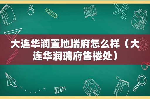 大连华润置地瑞府怎么样（大连华润瑞府售楼处）
