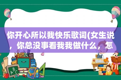 你开心所以我快乐歌词(女生说，你总没事看我我做什么，怎么回复)