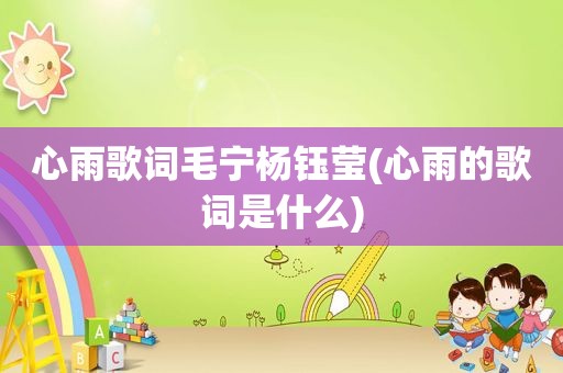 心雨歌词毛宁杨钰莹(心雨的歌词是什么)