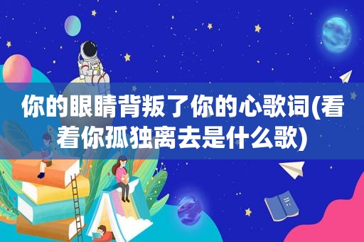 你的眼睛背叛了你的心歌词(看着你孤独离去是什么歌)