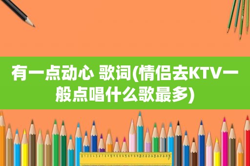 有一点动心 歌词(情侣去KTV一般点唱什么歌最多)