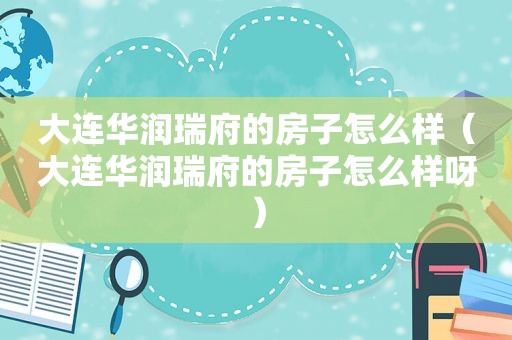 大连华润瑞府的房子怎么样（大连华润瑞府的房子怎么样呀）