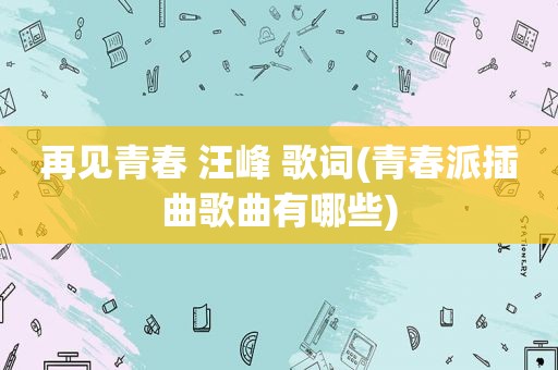 再见青春 汪峰 歌词(青春派插曲歌曲有哪些)