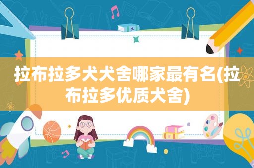 拉布拉多犬犬舍哪家最有名(拉布拉多优质犬舍)