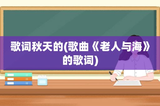 歌词秋天的(歌曲《老人与海》的歌词)