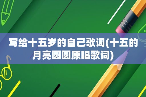 写给十五岁的自己歌词(十五的月亮圆圆原唱歌词)