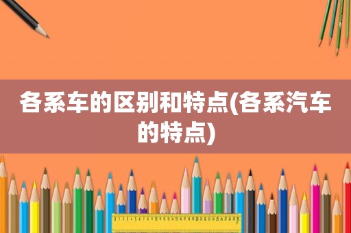 各系车的区别和特点(各系汽车的特点)