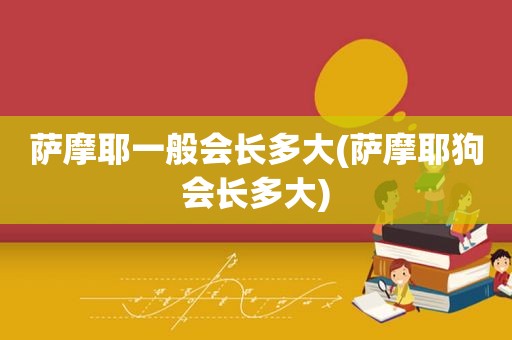 萨摩耶一般会长多大(萨摩耶狗会长多大)