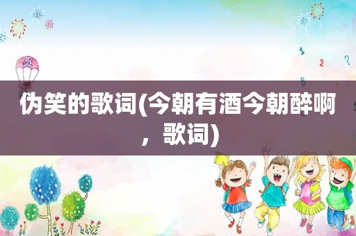 伪笑的歌词(今朝有酒今朝醉啊，歌词)