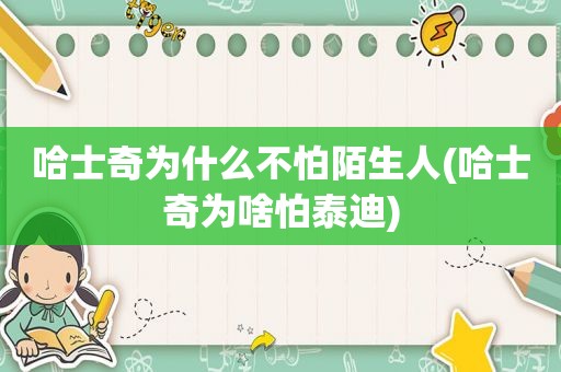 哈士奇为什么不怕陌生人(哈士奇为啥怕泰迪)