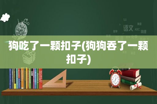 狗吃了一颗扣子(狗狗吞了一颗扣子)