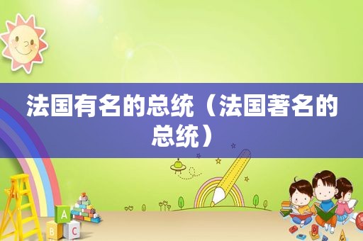 法国有名的总统（法国著名的总统）