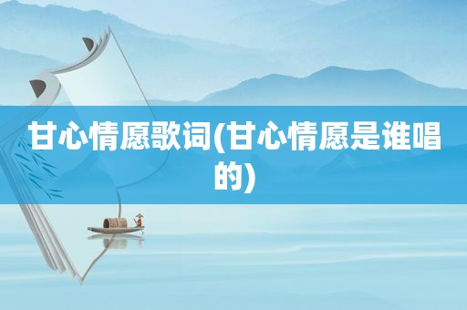 甘心情愿歌词(甘心情愿是谁唱的)