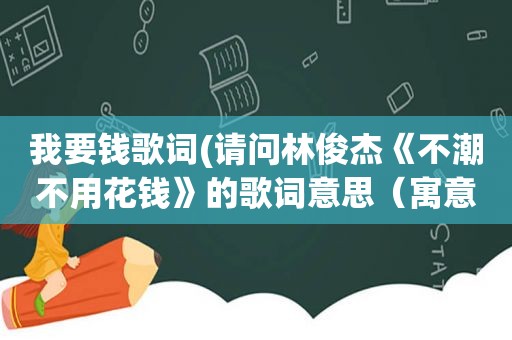 我要钱歌词(请问林俊杰《不潮不用花钱》的歌词意思（寓意）是什么)