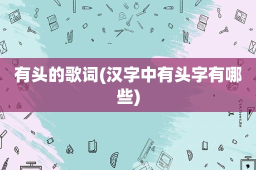 有头的歌词(汉字中有头字有哪些)