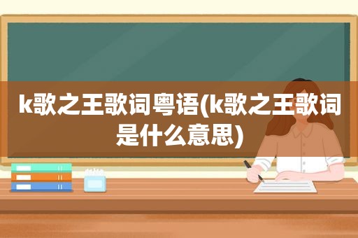 k歌之王歌词粤语(k歌之王歌词是什么意思)