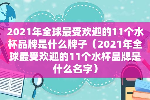 2021年全球最受欢迎的11个水杯品牌是什么牌子（2021年全球最受欢迎的11个水杯品牌是什么名字）