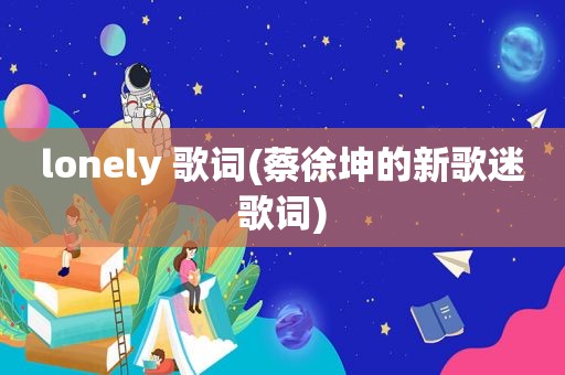lonely 歌词(蔡徐坤的新歌迷歌词)