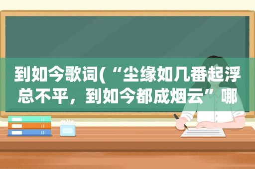 到如今歌词(“尘缘如几番起浮总不平，到如今都成烟云”哪首歌的歌词)