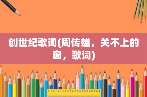 创世纪歌词(周传雄，关不上的窗，歌词)