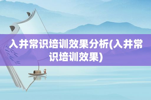 入井常识培训效果分析(入井常识培训效果)