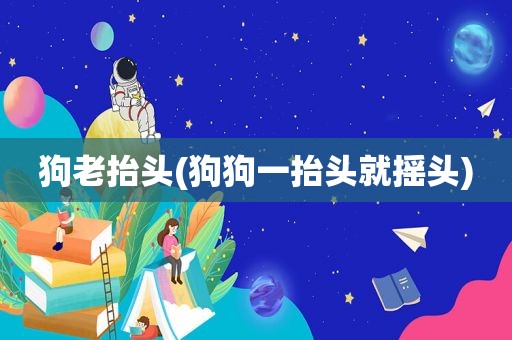 狗老抬头(狗狗一抬头就摇头)