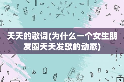 天天的歌词(为什么一个女生朋友圈天天发歌的动态)