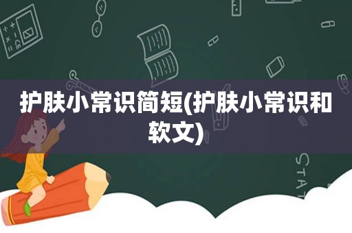 护肤小常识简短(护肤小常识和软文)