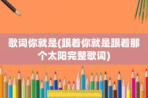 歌词你就是(跟着你就是跟着那个太阳完整歌词)