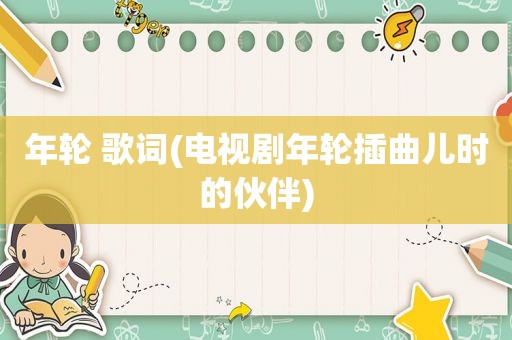 年轮 歌词(电视剧年轮插曲儿时的伙伴)