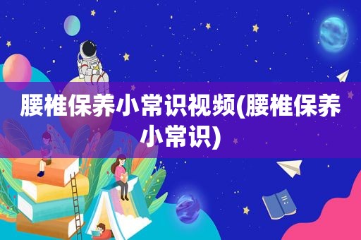 腰椎保养小常识视频(腰椎保养小常识)