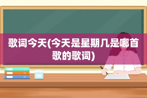 歌词今天(今天是星期几是哪首歌的歌词)