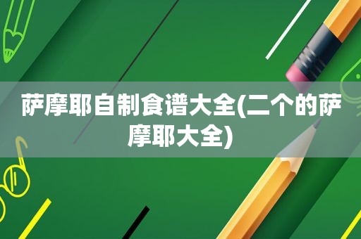 萨摩耶自制食谱大全(二个的萨摩耶大全)