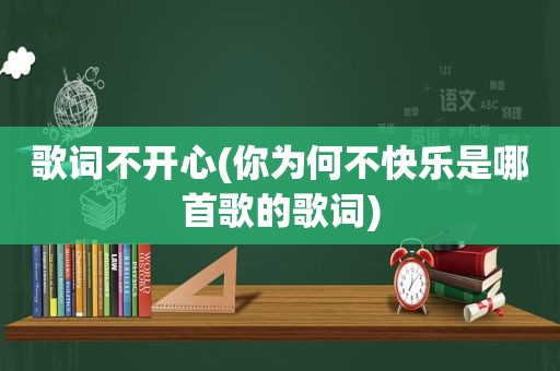 歌词不开心(你为何不快乐是哪首歌的歌词)