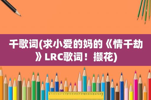 千歌词(求小爱的妈的《情千劫》LRC歌词！撷花)